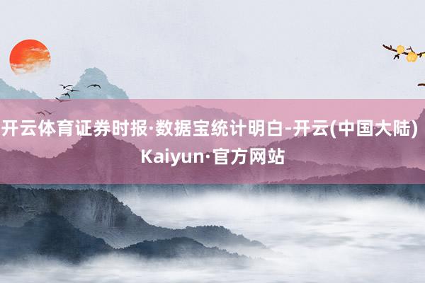 开云体育证券时报·数据宝统计明白-开云(中国大陆) Kaiyun·官方网站