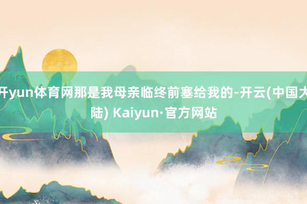 开yun体育网那是我母亲临终前塞给我的-开云(中国大陆) Kaiyun·官方网站