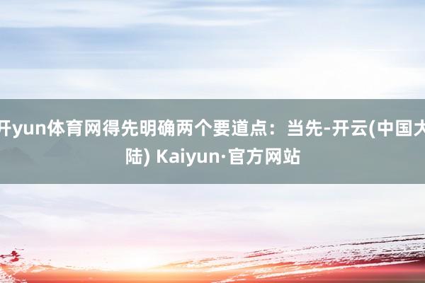开yun体育网得先明确两个要道点：当先-开云(中国大陆) Kaiyun·官方网站