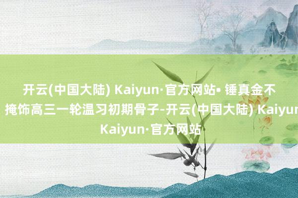 开云(中国大陆) Kaiyun·官方网站• 锤真金不怕火边界：掩饰高三一轮温习初期骨子-开云(中国大陆) Kaiyun·官方网站