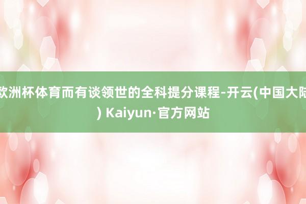 欧洲杯体育而有谈领世的全科提分课程-开云(中国大陆) Kaiyun·官方网站