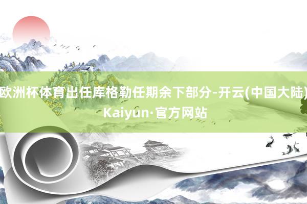 欧洲杯体育出任库格勒任期余下部分-开云(中国大陆) Kaiyun·官方网站