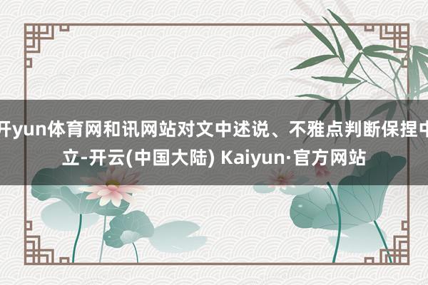 开yun体育网和讯网站对文中述说、不雅点判断保捏中立-开云(中国大陆) Kaiyun·官方网站