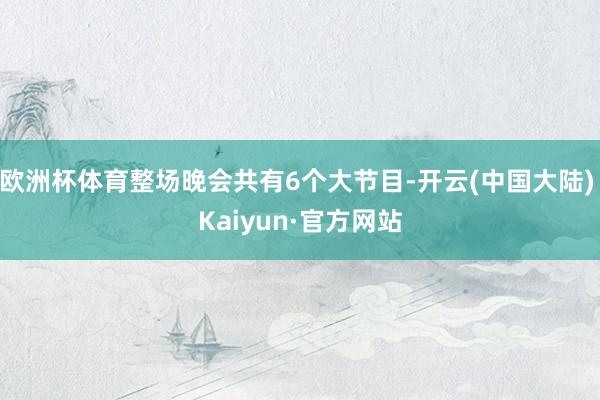 欧洲杯体育整场晚会共有6个大节目-开云(中国大陆) Kaiyun·官方网站