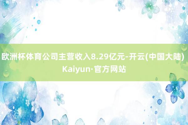 欧洲杯体育公司主营收入8.29亿元-开云(中国大陆) Kaiyun·官方网站