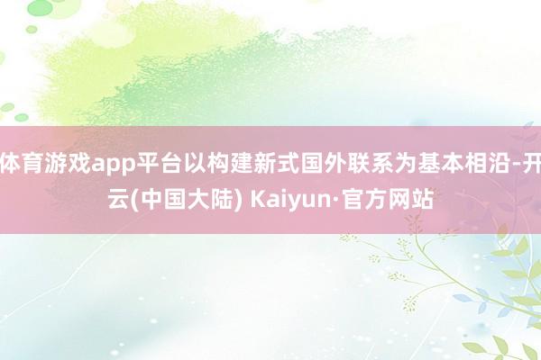 体育游戏app平台以构建新式国外联系为基本相沿-开云(中国大陆) Kaiyun·官方网站