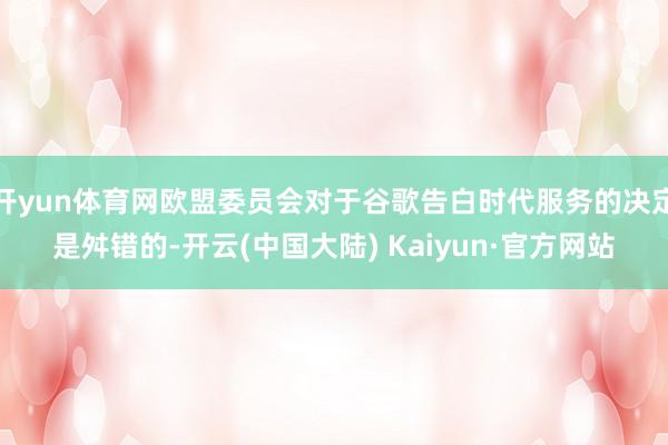 开yun体育网欧盟委员会对于谷歌告白时代服务的决定是舛错的-开云(中国大陆) Kaiyun·官方网站