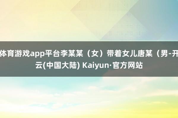 体育游戏app平台李某某（女）带着女儿唐某（男-开云(中国大陆) Kaiyun·官方网站