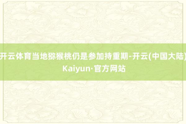 开云体育当地猕猴桃仍是参加持重期-开云(中国大陆) Kaiyun·官方网站