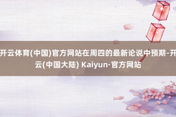 开云体育(中国)官方网站在周四的最新论说中预期-开云(中国大陆) Kaiyun·官方网站