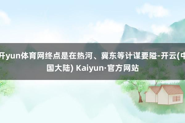 开yun体育网终点是在热河、冀东等计谋要隘-开云(中国大陆) Kaiyun·官方网站