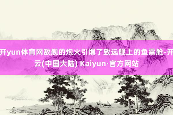 开yun体育网敌舰的炮火引爆了致远舰上的鱼雷舱-开云(中国大陆) Kaiyun·官方网站