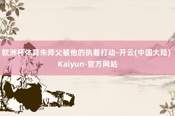欧洲杯体育朱师父被他的执着打动-开云(中国大陆) Kaiyun·官方网站