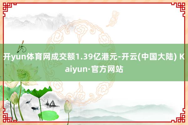 开yun体育网成交额1.39亿港元-开云(中国大陆) Kaiyun·官方网站