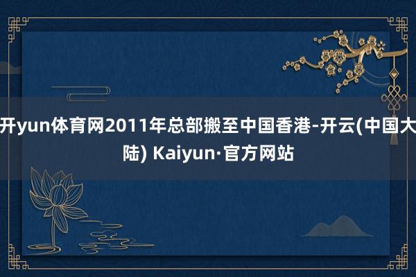 开yun体育网2011年总部搬至中国香港-开云(中国大陆) Kaiyun·官方网站