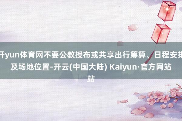 开yun体育网不要公教授布或共享出行筹算、日程安排及场地位置-开云(中国大陆) Kaiyun·官方网站