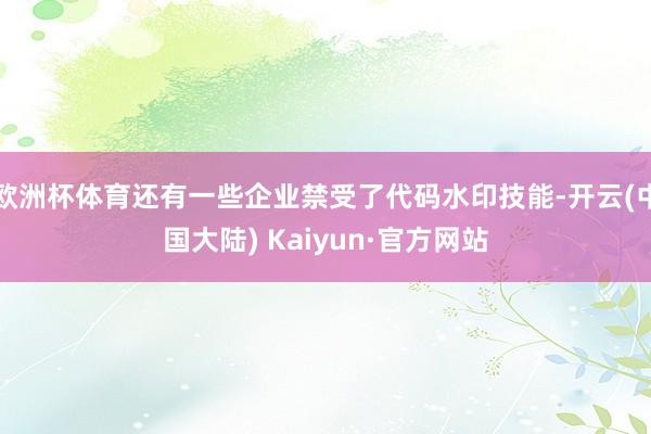 欧洲杯体育还有一些企业禁受了代码水印技能-开云(中国大陆) Kaiyun·官方网站