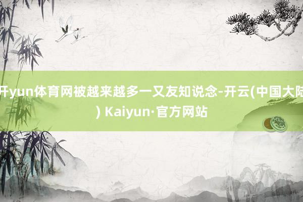 开yun体育网被越来越多一又友知说念-开云(中国大陆) Kaiyun·官方网站