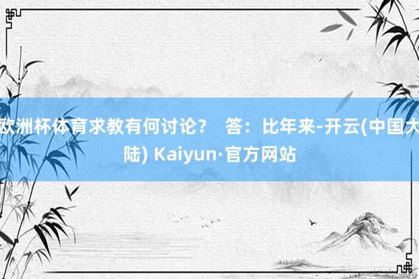 欧洲杯体育求教有何讨论？  答：比年来-开云(中国大陆) Kaiyun·官方网站