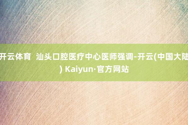 开云体育 汕头口腔医疗中心医师强调-开云(中国大陆) Kaiyun·官方网站