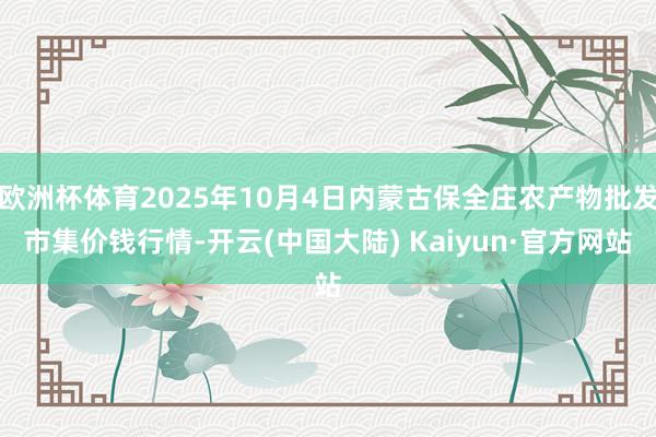 欧洲杯体育2025年10月4日内蒙古保全庄农产物批发市集价钱行情-开云(中国大陆) Kaiyun·官方网站