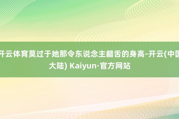 开云体育莫过于她那令东说念主齰舌的身高-开云(中国大陆) Kaiyun·官方网站