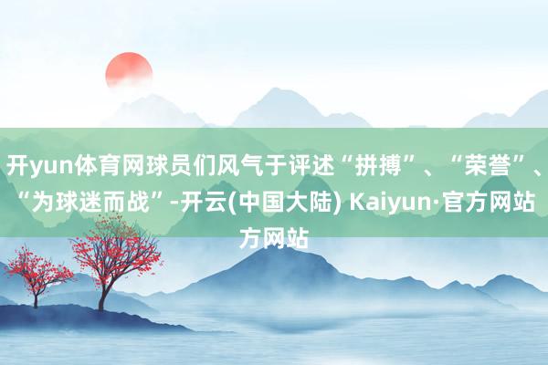 开yun体育网球员们风气于评述“拼搏”、“荣誉”、“为球迷而战”-开云(中国大陆) Kaiyun·官方网站