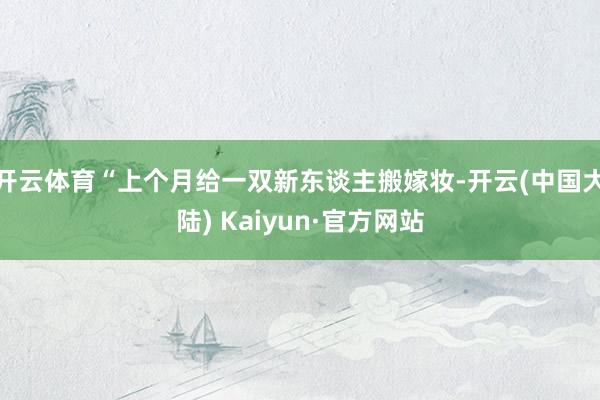 开云体育“上个月给一双新东谈主搬嫁妆-开云(中国大陆) Kaiyun·官方网站