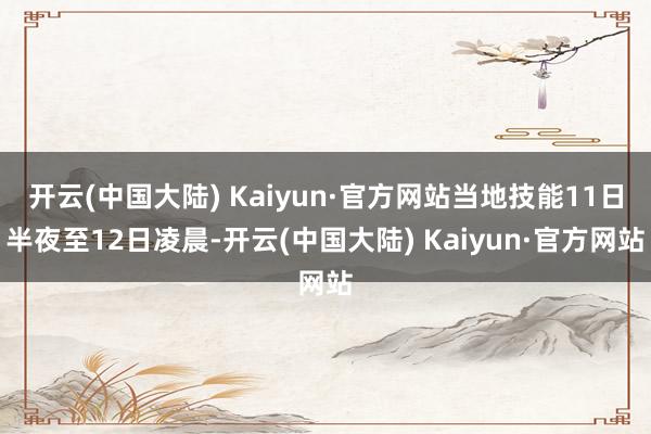 开云(中国大陆) Kaiyun·官方网站当地技能11日半夜至12日凌晨-开云(中国大陆) Kaiyun·官方网站
