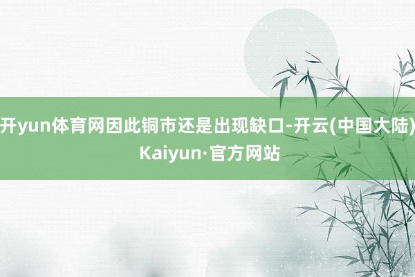 开yun体育网因此铜市还是出现缺口-开云(中国大陆) Kaiyun·官方网站