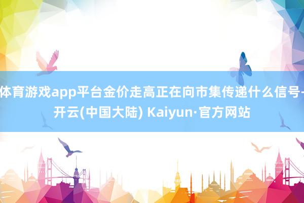 体育游戏app平台金价走高正在向市集传递什么信号-开云(中国大陆) Kaiyun·官方网站