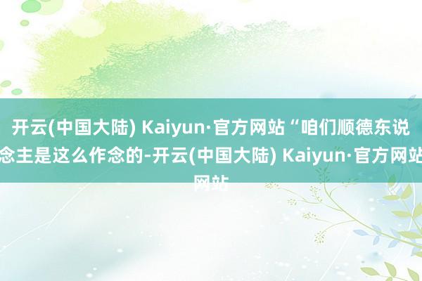开云(中国大陆) Kaiyun·官方网站“咱们顺德东说念主是这么作念的-开云(中国大陆) Kaiyun·官方网站