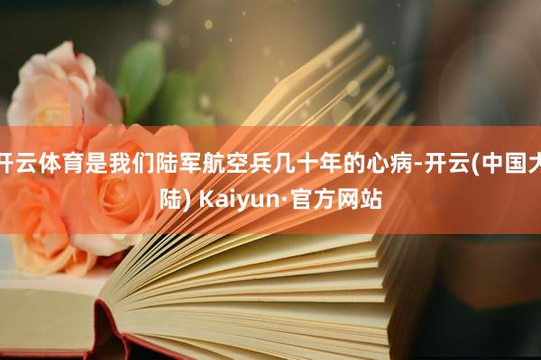 开云体育是我们陆军航空兵几十年的心病-开云(中国大陆) Kaiyun·官方网站