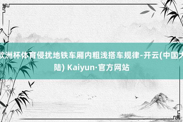 欧洲杯体育侵扰地铁车厢内粗浅搭车规律-开云(中国大陆) Kaiyun·官方网站