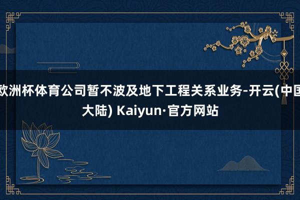 欧洲杯体育公司暂不波及地下工程关系业务-开云(中国大陆) Kaiyun·官方网站