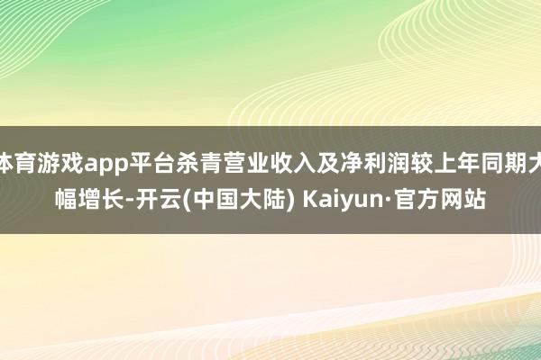 体育游戏app平台杀青营业收入及净利润较上年同期大幅增长-开云(中国大陆) Kaiyun·官方网站