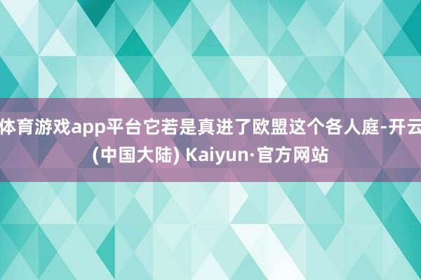 体育游戏app平台它若是真进了欧盟这个各人庭-开云(中国大陆) Kaiyun·官方网站