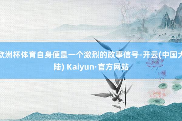 欧洲杯体育自身便是一个激烈的政事信号-开云(中国大陆) Kaiyun·官方网站