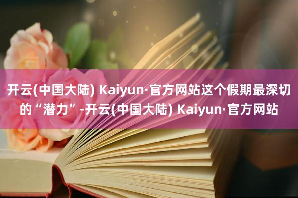 开云(中国大陆) Kaiyun·官方网站这个假期最深切的“潜力”-开云(中国大陆) Kaiyun·官方网站