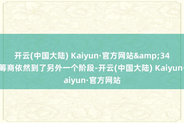 开云(中国大陆) Kaiyun·官方网站&34我的业绩筹商依然到了另外一个阶段-开云(中国大陆) Kaiyun·官方网站