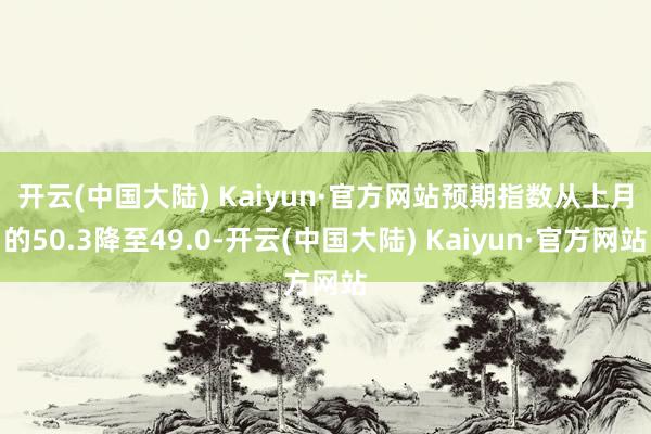 开云(中国大陆) Kaiyun·官方网站　　预期指数从上月的50.3降至49.0-开云(中国大陆) Kaiyun·官方网站