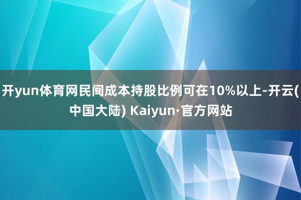 开yun体育网民间成本持股比例可在10%以上-开云(中国大陆) Kaiyun·官方网站