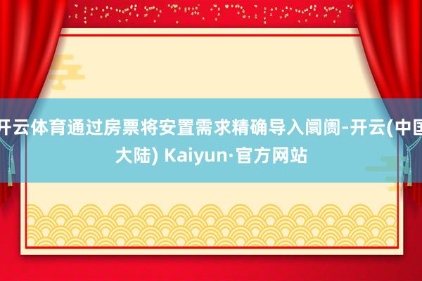 开云体育通过房票将安置需求精确导入阛阓-开云(中国大陆) Kaiyun·官方网站