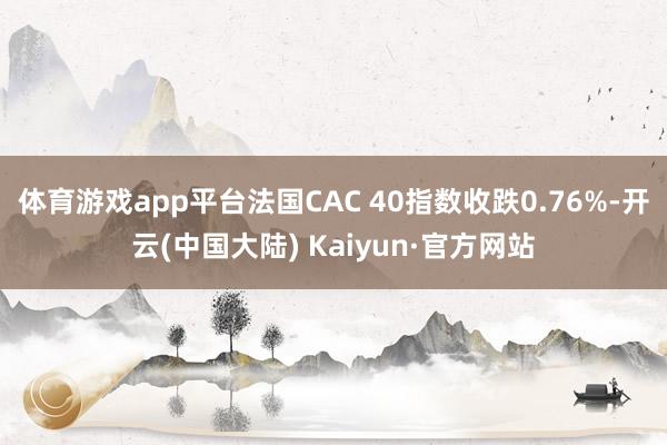 体育游戏app平台法国CAC 40指数收跌0.76%-开云(中国大陆) Kaiyun·官方网站