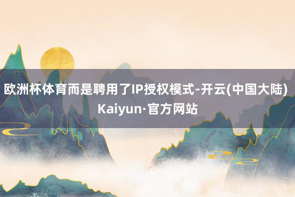 欧洲杯体育而是聘用了IP授权模式-开云(中国大陆) Kaiyun·官方网站
