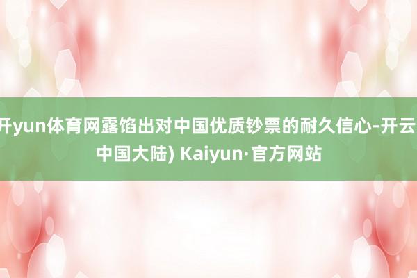 开yun体育网露馅出对中国优质钞票的耐久信心-开云(中国大陆) Kaiyun·官方网站