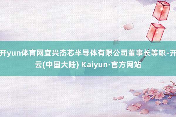 开yun体育网宜兴杰芯半导体有限公司董事长等职-开云(中国大陆) Kaiyun·官方网站
