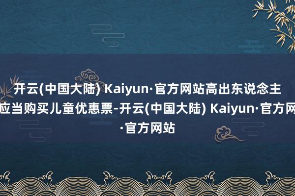 开云(中国大陆) Kaiyun·官方网站高出东说念主数应当购买儿童优惠票-开云(中国大陆) Kaiyun·官方网站