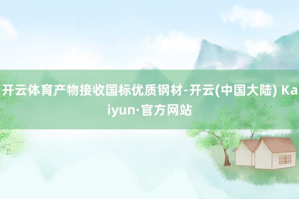 开云体育产物接收国标优质钢材-开云(中国大陆) Kaiyun·官方网站