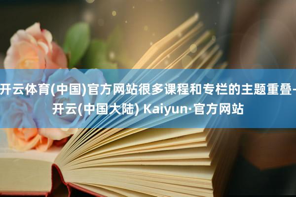 开云体育(中国)官方网站很多课程和专栏的主题重叠-开云(中国大陆) Kaiyun·官方网站